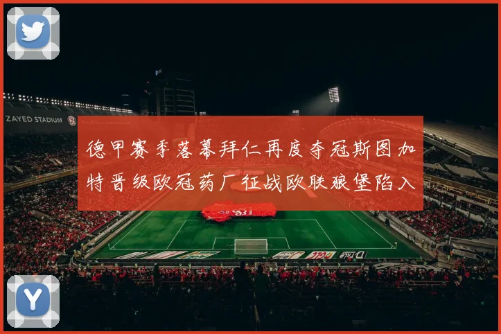 德甲赛季落幕拜仁再度夺冠斯图加特晋级欧冠药厂征战欧联狼堡陷入保级附加赛