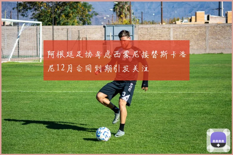 阿根廷足协考虑西蒙尼接替斯卡洛尼12月合同到期引发关注