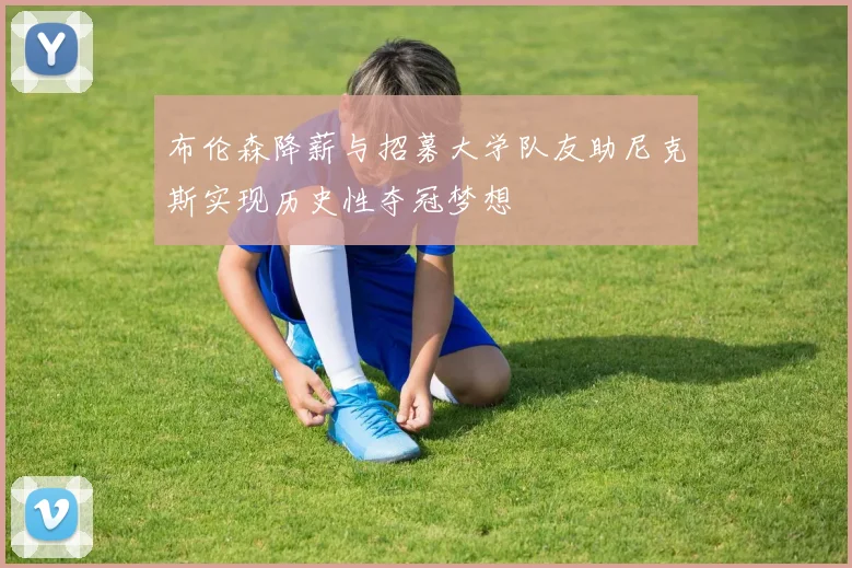 布伦森降薪与招募大学队友助尼克斯实现历史性夺冠梦想