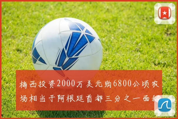 梅西投资2000万美元购6800公顷农场相当于阿根廷首都三分之一面积