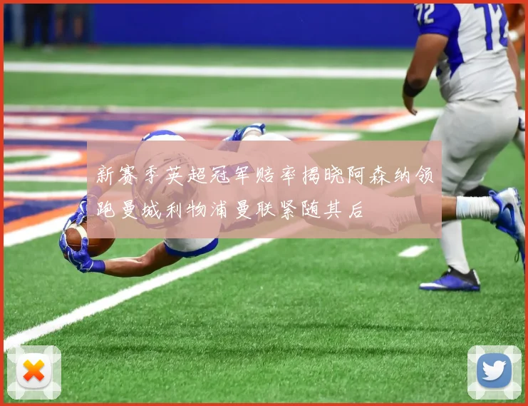 新赛季英超冠军赔率揭晓阿森纳领跑曼城利物浦曼联紧随其后