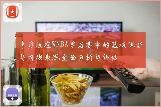 李月汝在WNBA季后赛中的篮板保护与内线表现全面分析与评估