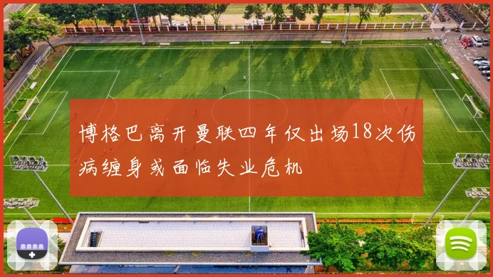 博格巴离开曼联四年仅出场18次伤病缠身或面临失业危机