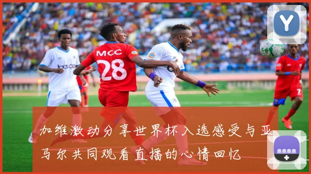 加维激动分享世界杯入选感受与亚马尔共同观看直播的心情回忆