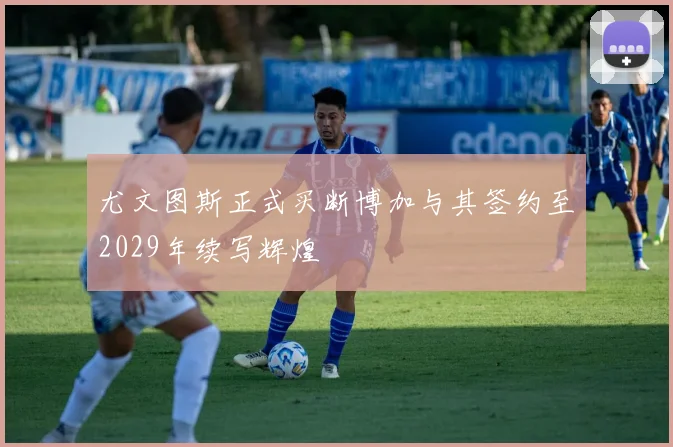 尤文图斯正式买断博加与其签约至2029年续写辉煌