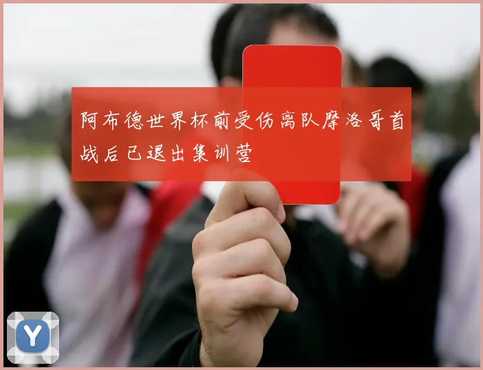 阿布德世界杯前受伤离队摩洛哥首战后已退出集训营