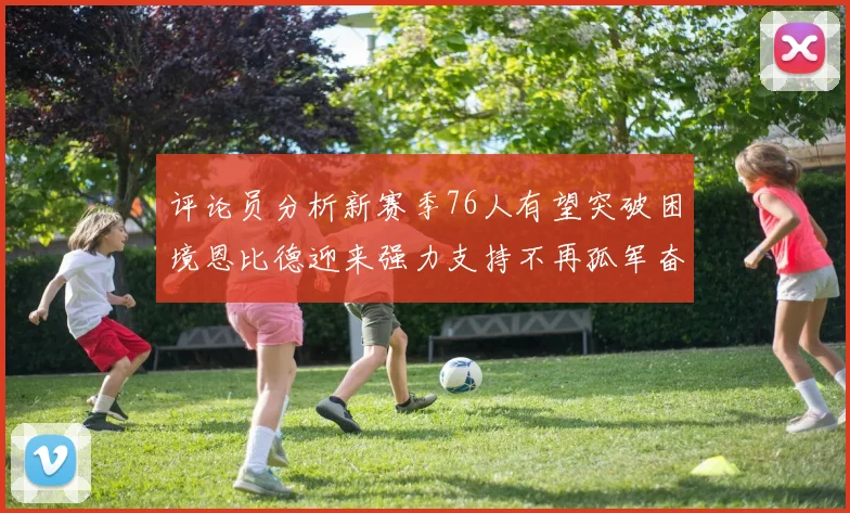 评论员分析新赛季76人有望突破困境恩比德迎来强力支持不再孤军奋战