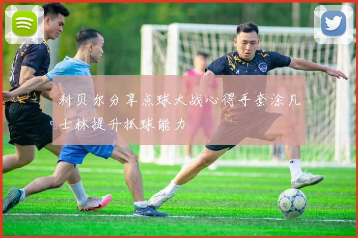 科贝尔分享点球大战心得手套涂凡士林提升抓球能力