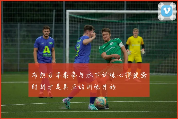 布朗分享泰拳与水下训练心得疲惫时刻才是真正的训练开始