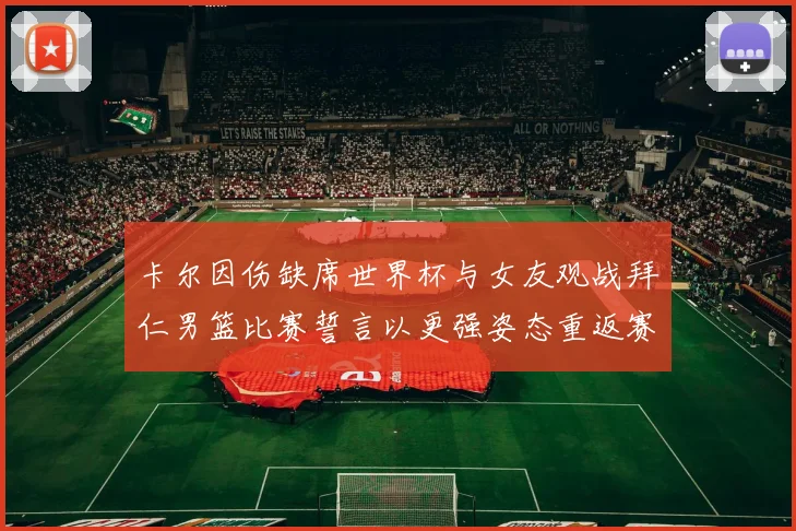 卡尔因伤缺席世界杯与女友观战拜仁男篮比赛誓言以更强姿态重返赛场