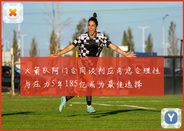 火箭队阿门合同谈判应考虑合理性与压力5年185亿或为最佳选择