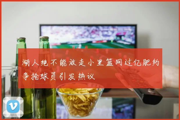 湖人绝不能放走小里篮网过亿肥约争抢球员引发热议