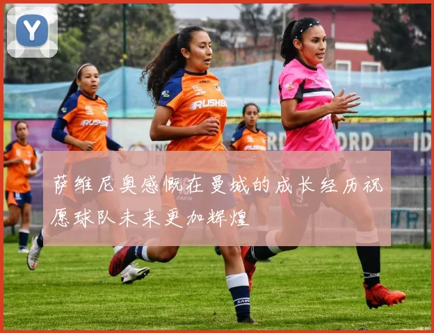 萨维尼奥感慨在曼城的成长经历祝愿球队未来更加辉煌