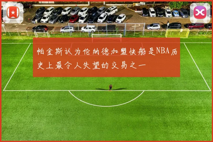 帕金斯认为伦纳德加盟快船是NBA历史上最令人失望的交易之一
