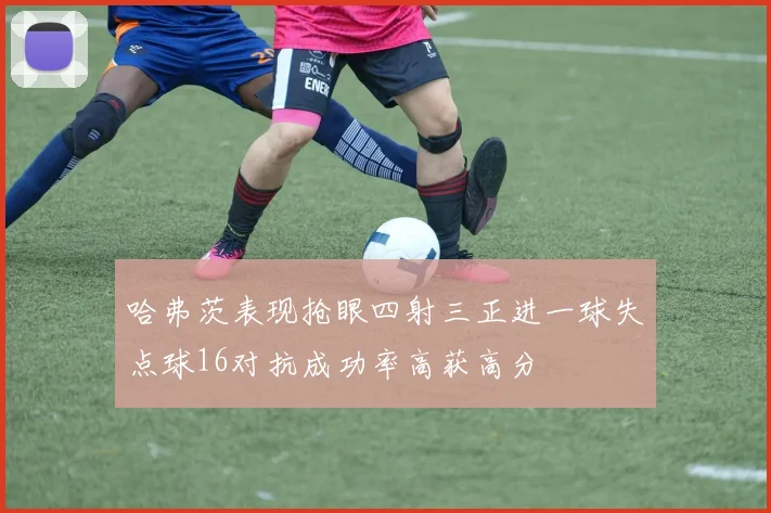 哈弗茨表现抢眼四射三正进一球失点球16对抗成功率高获高分