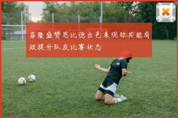 菲隆盛赞恩比德出色表现称其能有效提升队友比赛状态