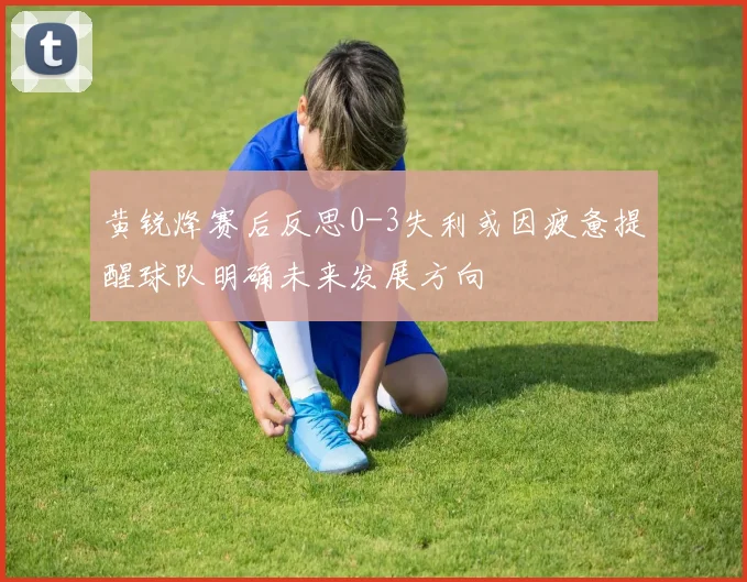黄锐烽赛后反思0-3失利或因疲惫提醒球队明确未来发展方向
