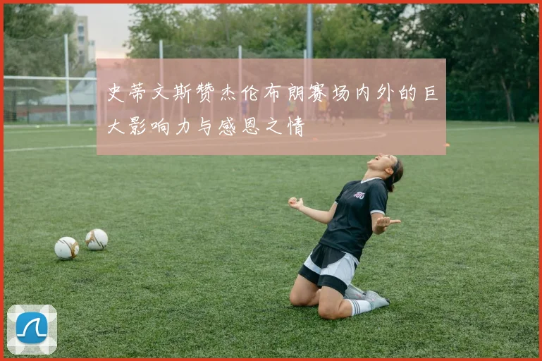 史蒂文斯赞杰伦布朗赛场内外的巨大影响力与感恩之情