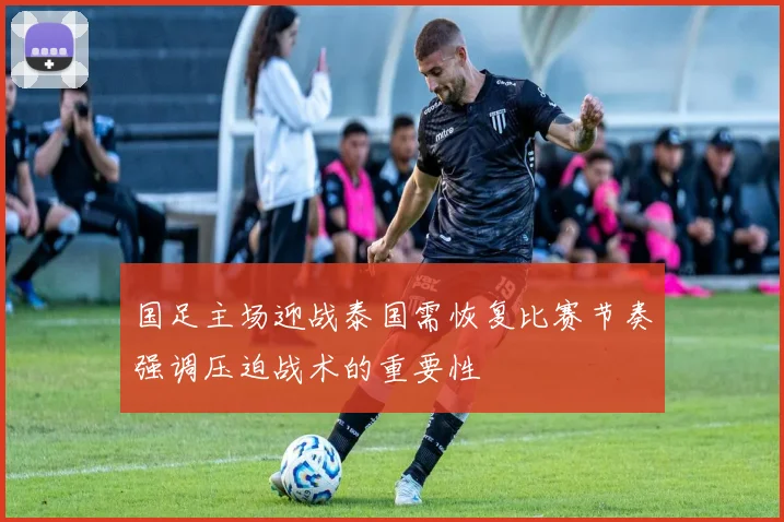 国足主场迎战泰国需恢复比赛节奏强调压迫战术的重要性