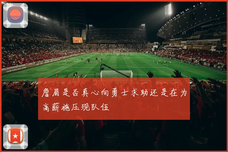 詹眉是否真心向勇士求助还是在为高薪施压现队伍
