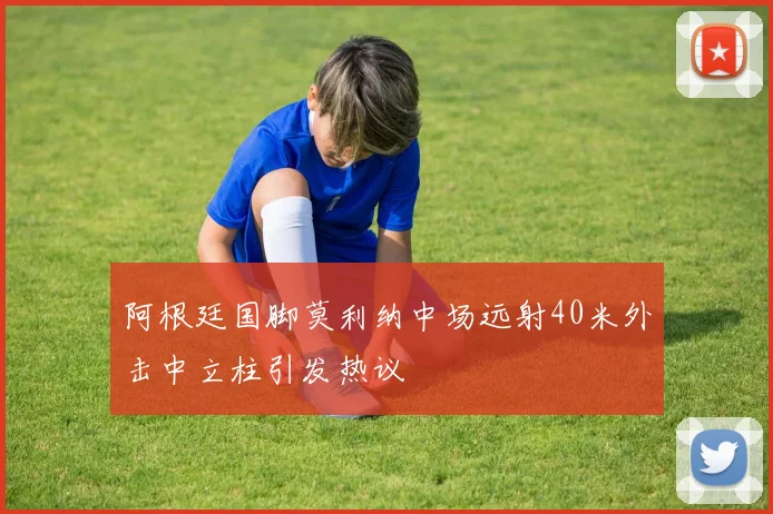 阿根廷国脚莫利纳中场远射40米外击中立柱引发热议