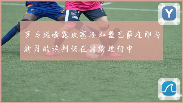 罗马诺透露坎塞洛加盟巴萨在即与新月的谈判仍在持续进行中